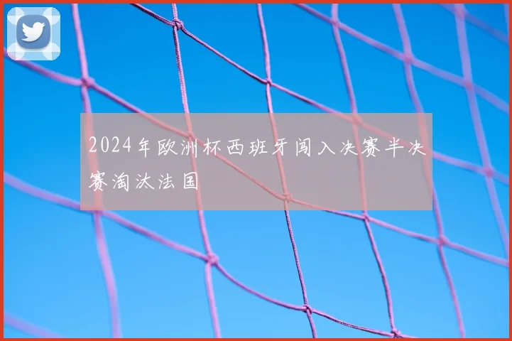 2024年欧洲杯西班牙闯入决赛半决赛淘汰法国