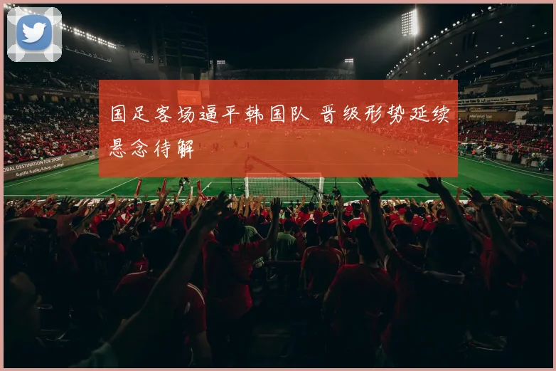 国足客场逼平韩国队 晋级形势延续悬念待解