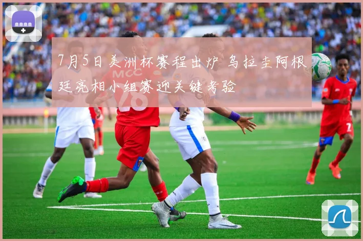 7月5日美洲杯赛程出炉 乌拉圭阿根廷亮相小组赛迎关键考验