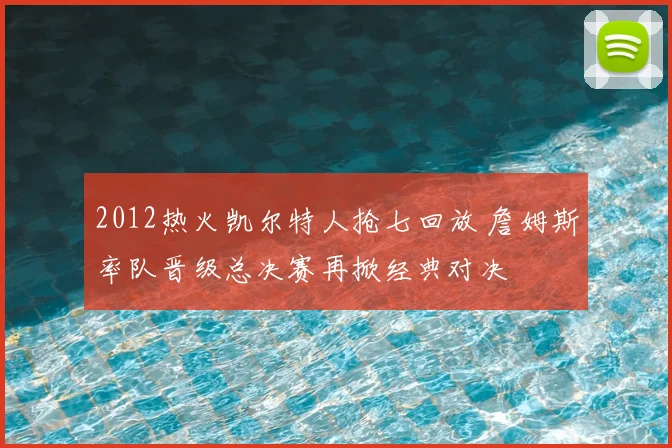 2012热火凯尔特人抢七回放 詹姆斯率队晋级总决赛再掀经典对决