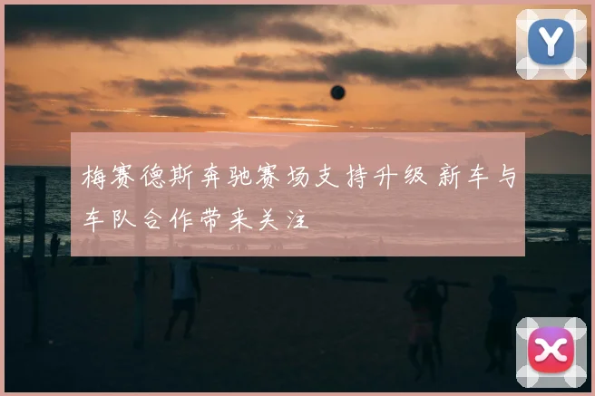 梅赛德斯奔驰赛场支持升级 新车与车队合作带来关注