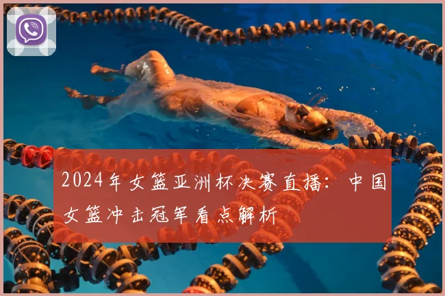 2024年女篮亚洲杯决赛直播：中国女篮冲击冠军看点解析