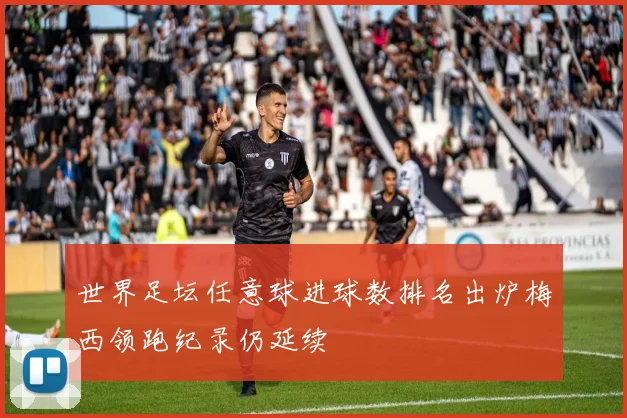 世界足坛任意球进球数排名出炉梅西领跑纪录仍延续