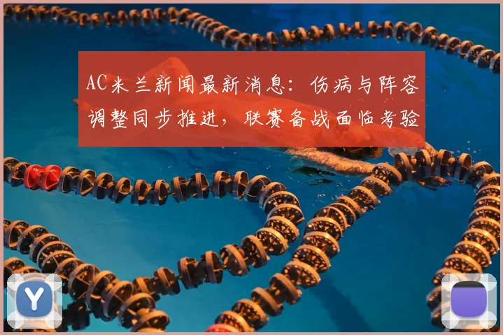 AC米兰新闻最新消息:伤病与阵容调整同步推进,联赛备战面临考验