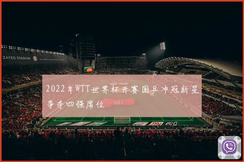 2022年WTT世界杯开赛国乒冲冠新星争夺四强席位