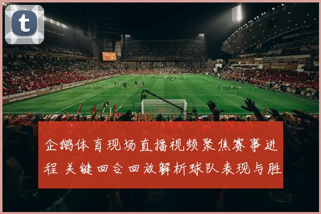 企鹅体育现场直播视频聚焦赛事进程 关键回合回放解析球队表现与胜负影响