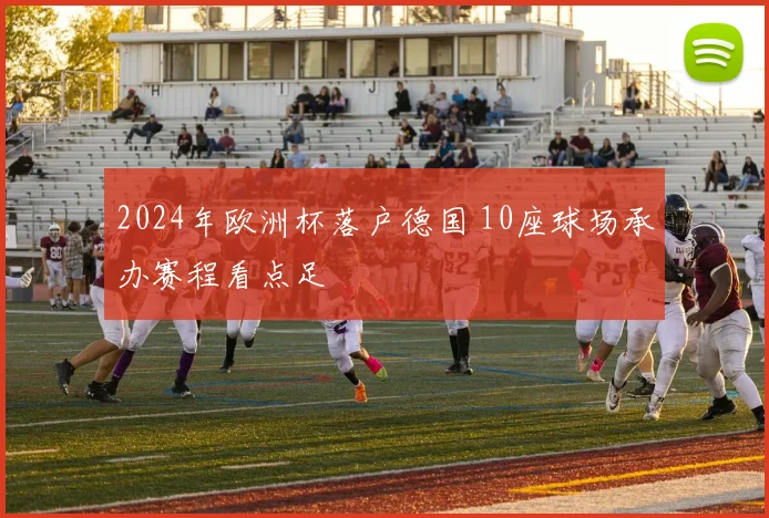 2024年欧洲杯落户德国 10座球场承办赛程看点足