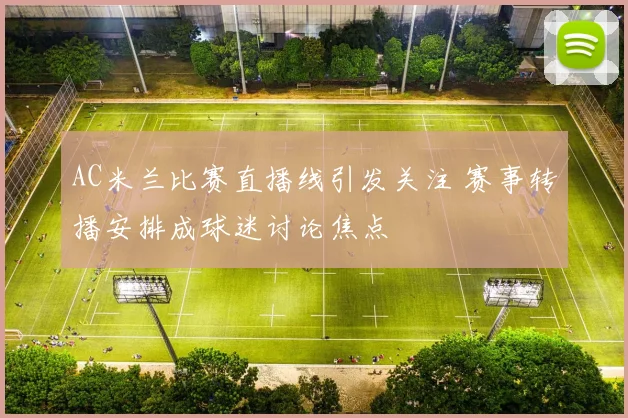 AC米兰比赛直播线引发关注 赛事转播安排成球迷讨论焦点