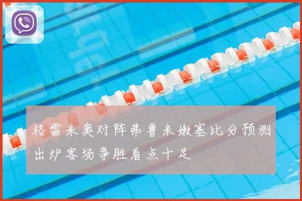 格雷米奥对阵弗鲁米嫩塞比分预测出炉客场争胜看点十足