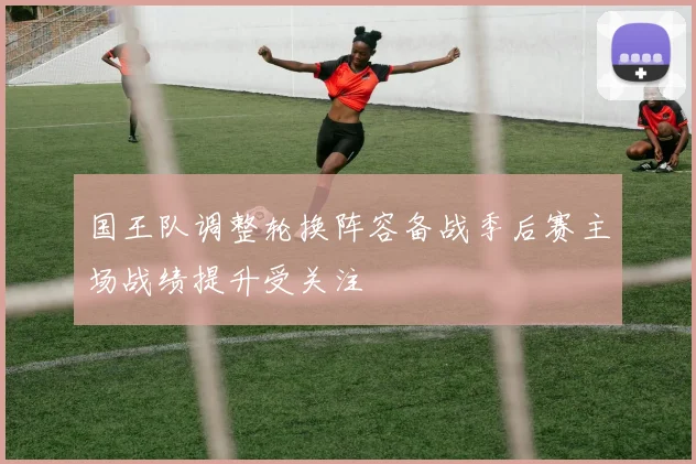 国王队调整轮换阵容备战季后赛主场战绩提升受关注