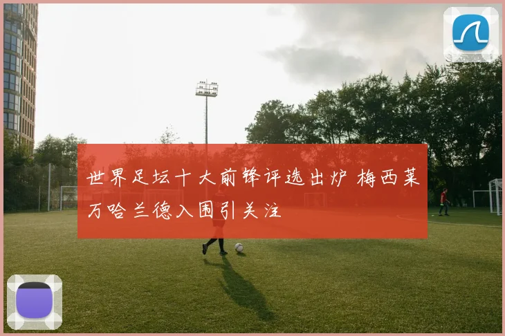 世界足坛十大前锋评选出炉 梅西莱万哈兰德入围引关注