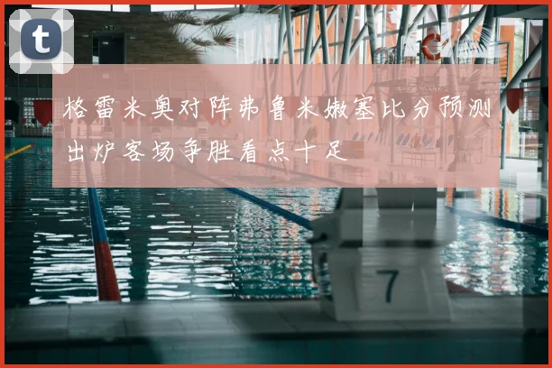 格雷米奥对阵弗鲁米嫩塞比分预测出炉客场争胜看点十足