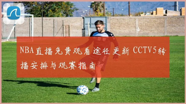 NBA直播免费观看途径更新 CCTV5转播安排与观赛指南