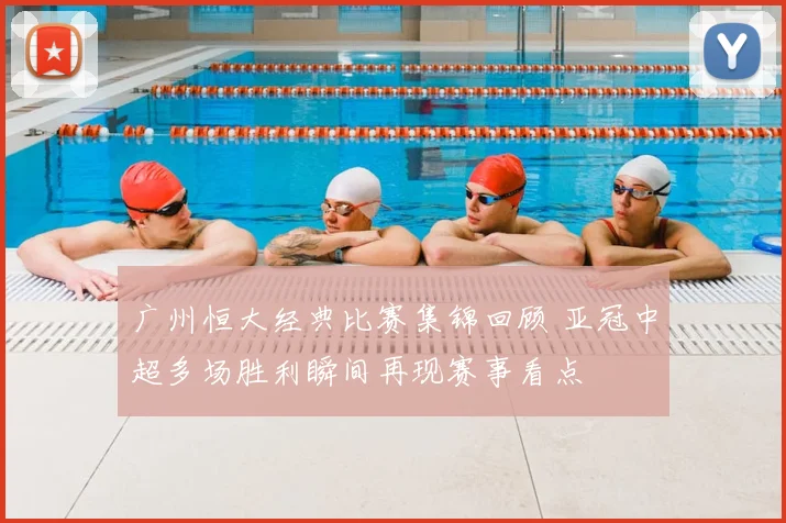 广州恒大经典比赛集锦回顾 亚冠中超多场胜利瞬间再现赛事看点