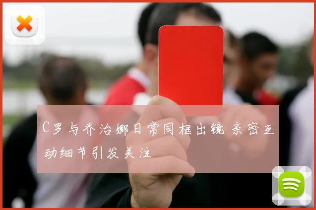 C罗与乔治娜日常同框出镜 亲密互动细节引发关注