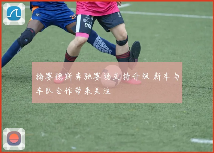 梅赛德斯奔驰赛场支持升级 新车与车队合作带来关注