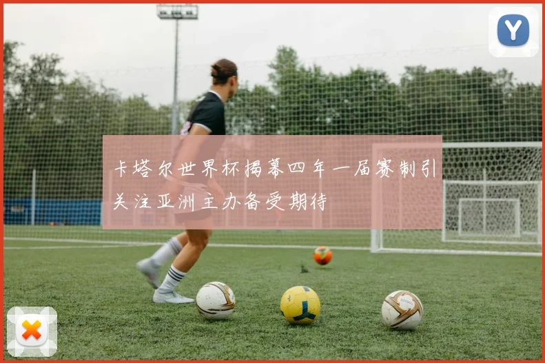卡塔尔世界杯揭幕四年一届赛制引关注亚洲主办备受期待
