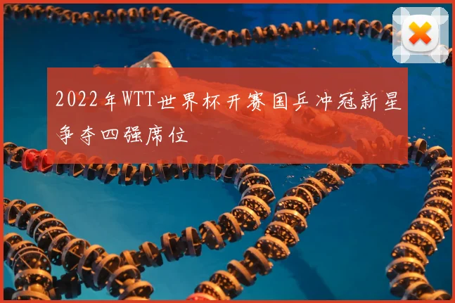 2022年WTT世界杯开赛国乒冲冠新星争夺四强席位