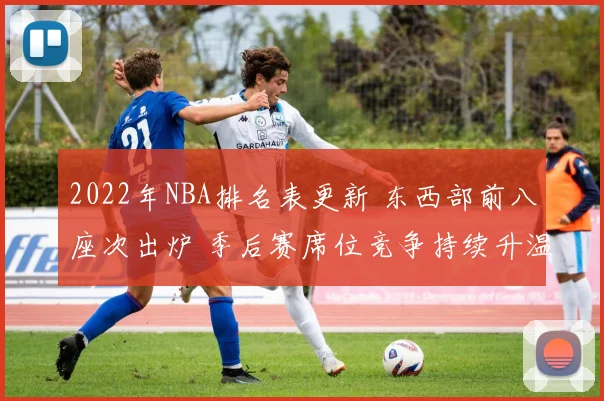 2022年NBA排名表更新 东西部前八座次出炉 季后赛席位竞争持续升温