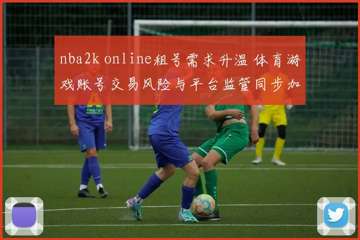 nba2k online租号需求升温 体育游戏账号交易风险与平台监管同步加码