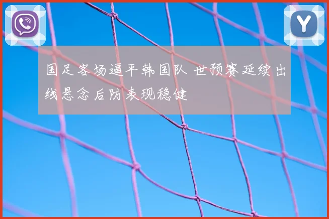 国足客场逼平韩国队 世预赛延续出线悬念后防表现稳健