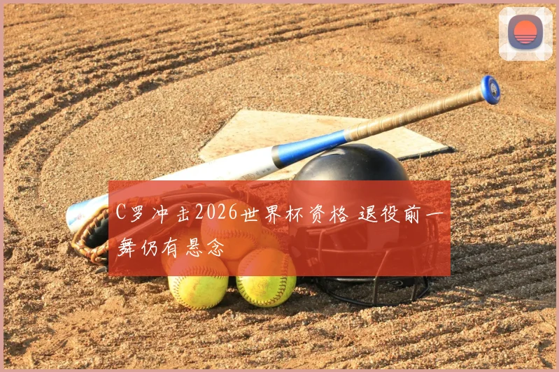 C罗冲击2026世界杯资格 退役前一舞仍有悬念