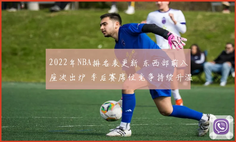 2022年NBA排名表更新 东西部前八座次出炉 季后赛席位竞争持续升温