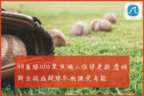 88看球nba聚焦湖人伤停更新 詹姆斯出战成疑球队轮换受考验