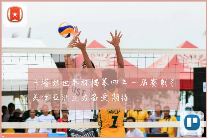卡塔尔世界杯揭幕四年一届赛制引关注亚洲主办备受期待