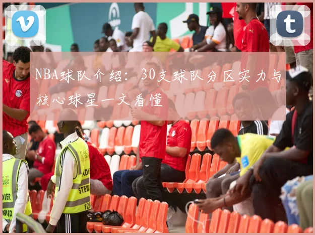 NBA球队介绍：30支球队分区实力与核心球星一文看懂