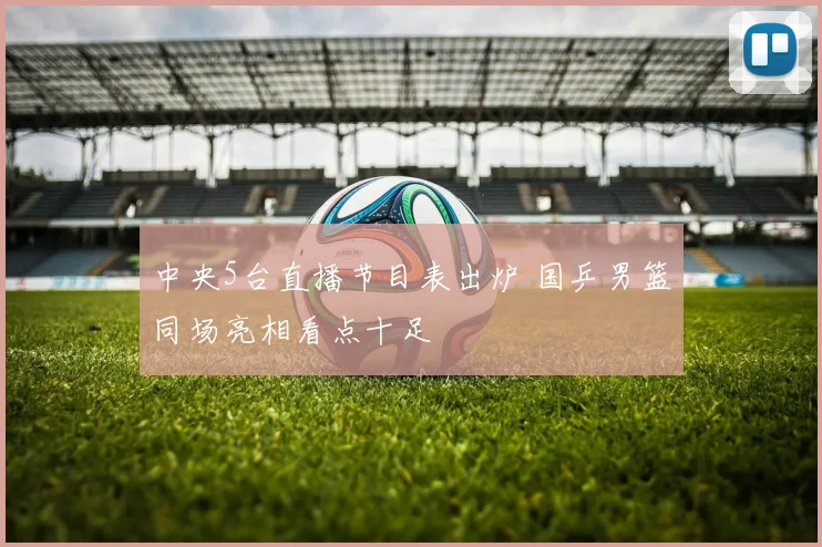 中央5台直播节目表出炉 国乒男篮同场亮相看点十足
