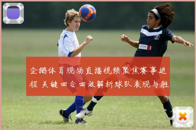 企鹅体育现场直播视频聚焦赛事进程 关键回合回放解析球队表现与胜负影响