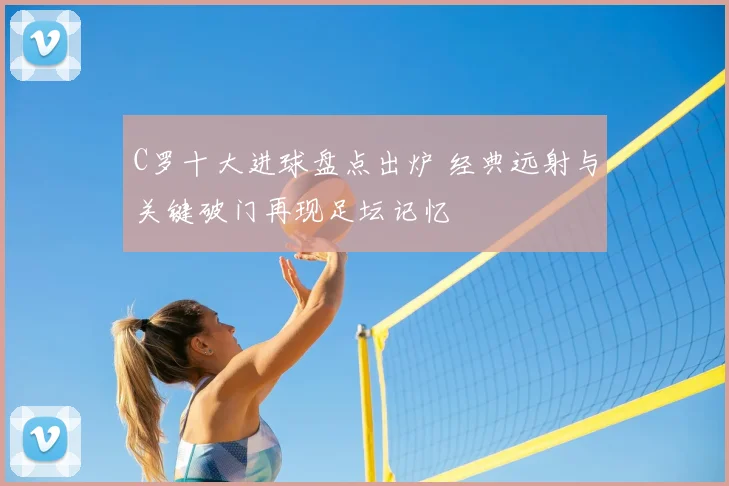 C罗十大进球盘点出炉 经典远射与关键破门再现足坛记忆