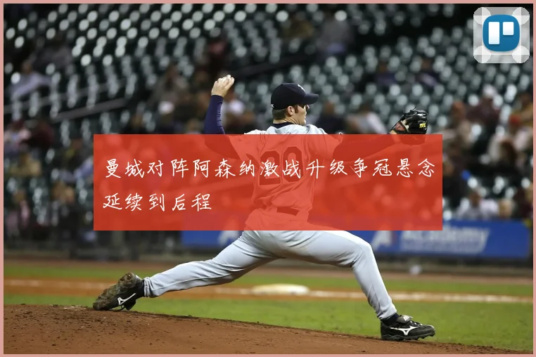 曼城对阵阿森纳激战升级争冠悬念延续到后程