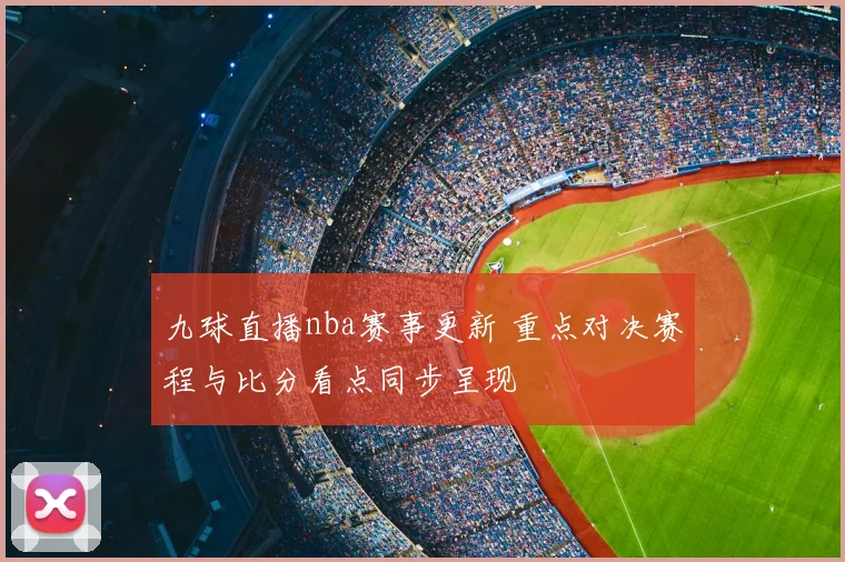 九球直播nba赛事更新 重点对决赛程与比分看点同步呈现