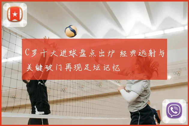 C罗十大进球盘点出炉 经典远射与关键破门再现足坛记忆